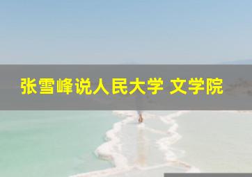 张雪峰说人民大学 文学院